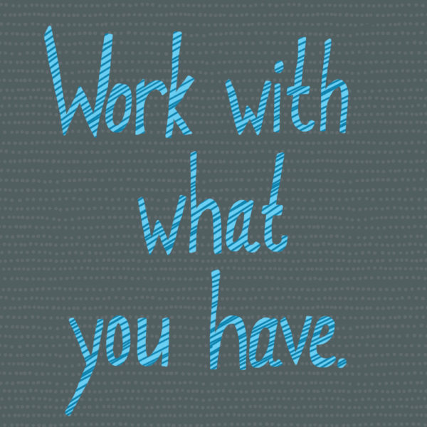 Work with what you have - from Shiny Happy World